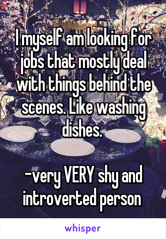I myself am looking for jobs that mostly deal with things behind the scenes. Like washing dishes. 

-very VERY shy and introverted person 
