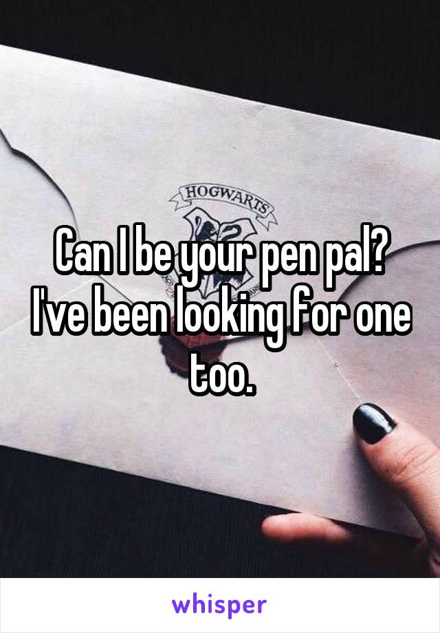 Can I be your pen pal? I've been looking for one too.