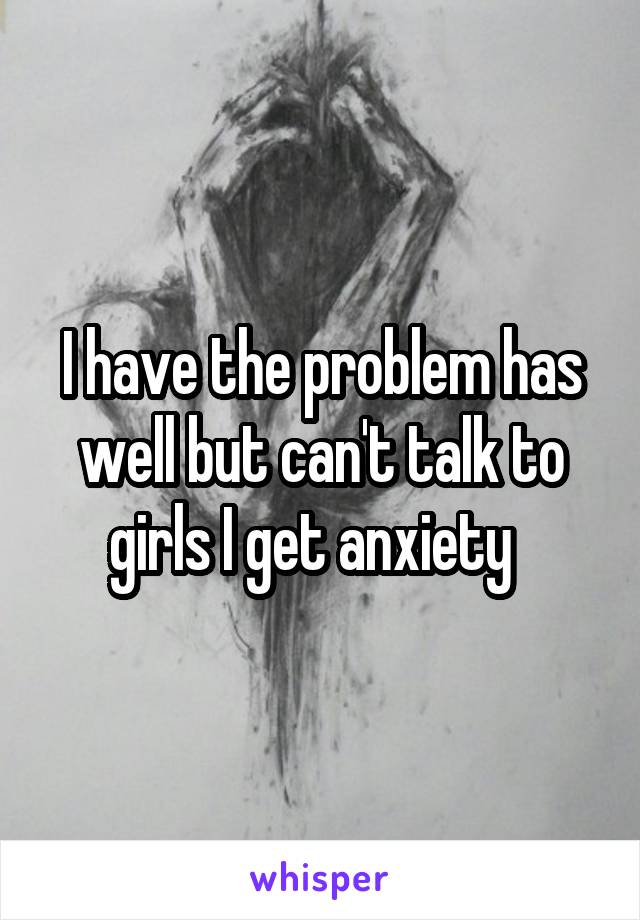 I have the problem has well but can't talk to girls I get anxiety  