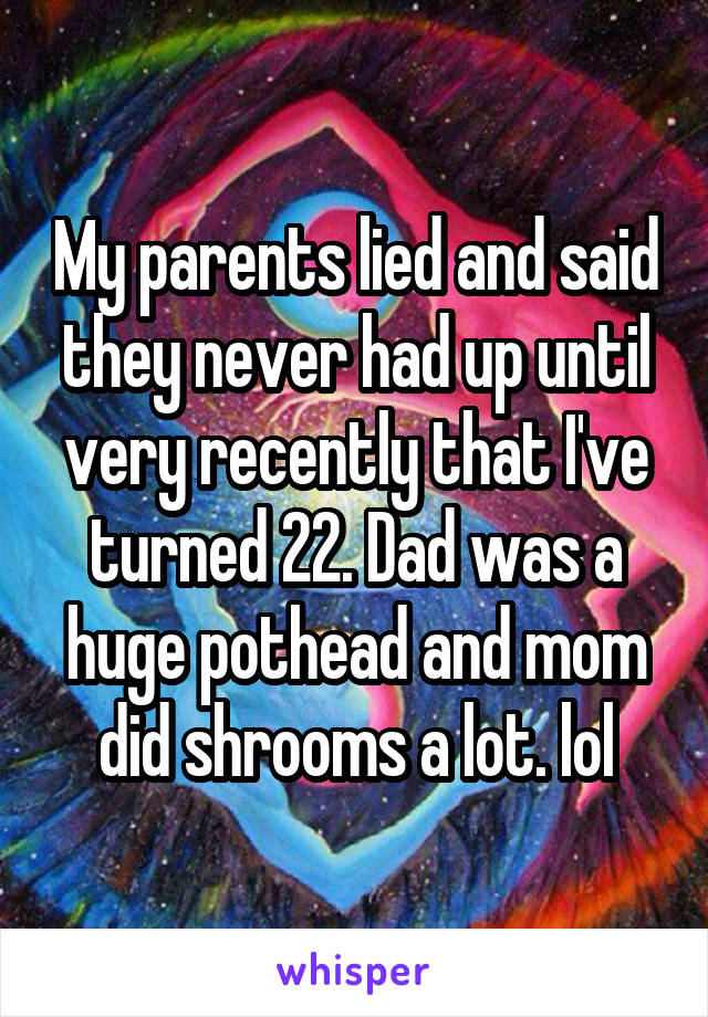 My parents lied and said they never had up until very recently that I've turned 22. Dad was a huge pothead and mom did shrooms a lot. lol