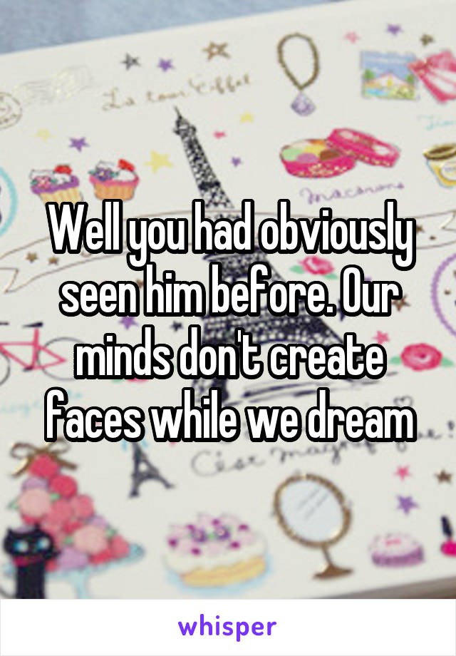 Well you had obviously seen him before. Our minds don't create faces while we dream