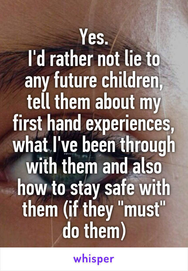 Yes.
I'd rather not lie to any future children, tell them about my first hand experiences, what I've been through with them and also how to stay safe with them (if they "must" do them)