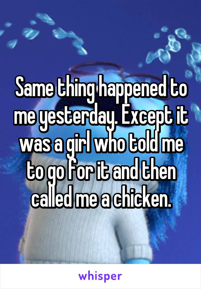 Same thing happened to me yesterday. Except it was a girl who told me to go for it and then called me a chicken.