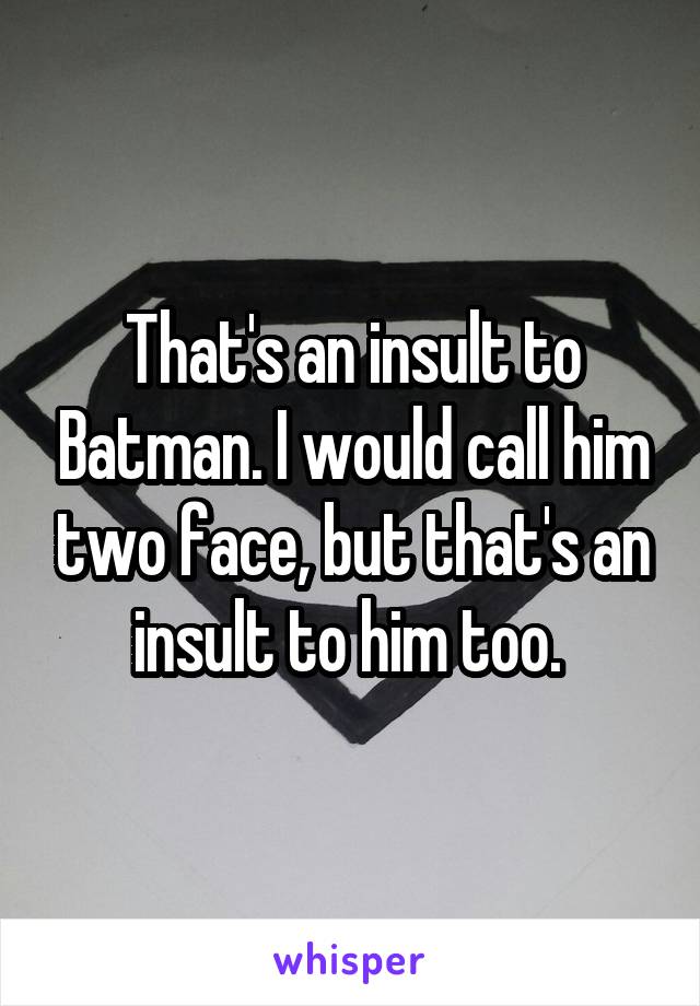 That's an insult to Batman. I would call him two face, but that's an insult to him too. 