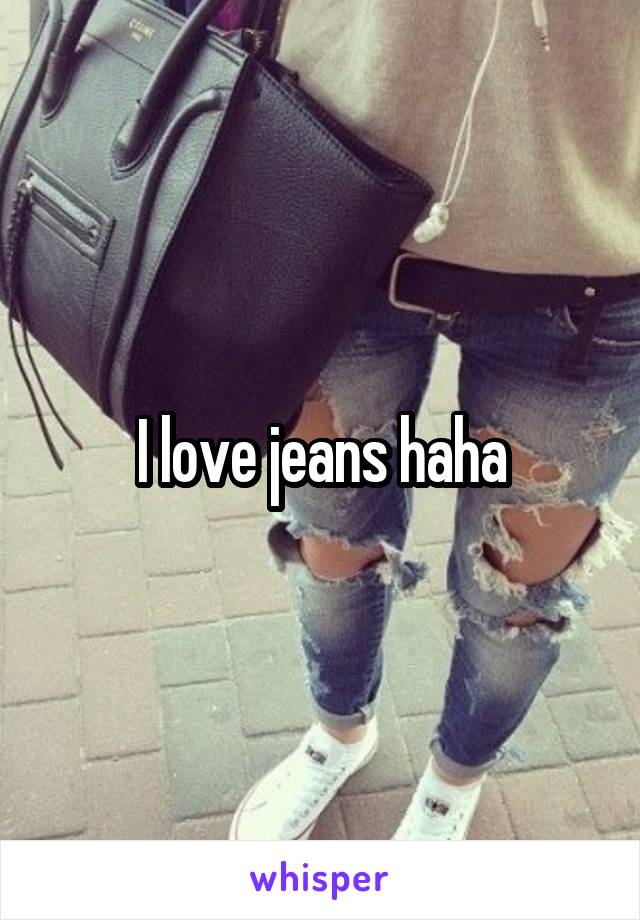 I love jeans haha