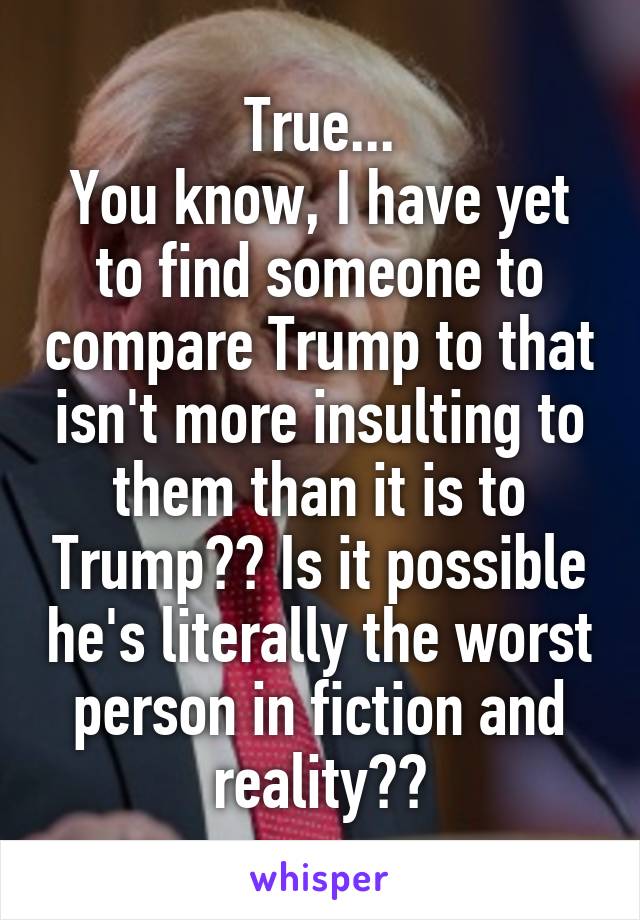 True...
You know, I have yet to find someone to compare Trump to that isn't more insulting to them than it is to Trump?? Is it possible he's literally the worst person in fiction and reality??