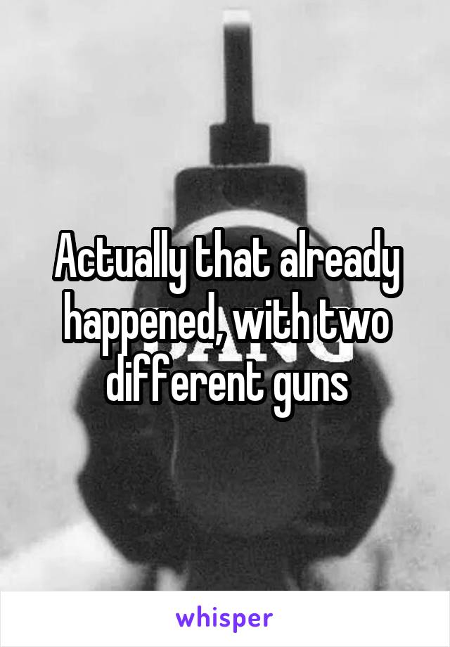 Actually that already happened, with two different guns