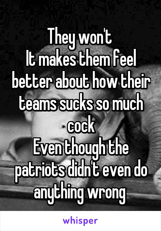 They won't 
It makes them feel better about how their teams sucks so much cock
Even though the patriots didn't even do anything wrong 