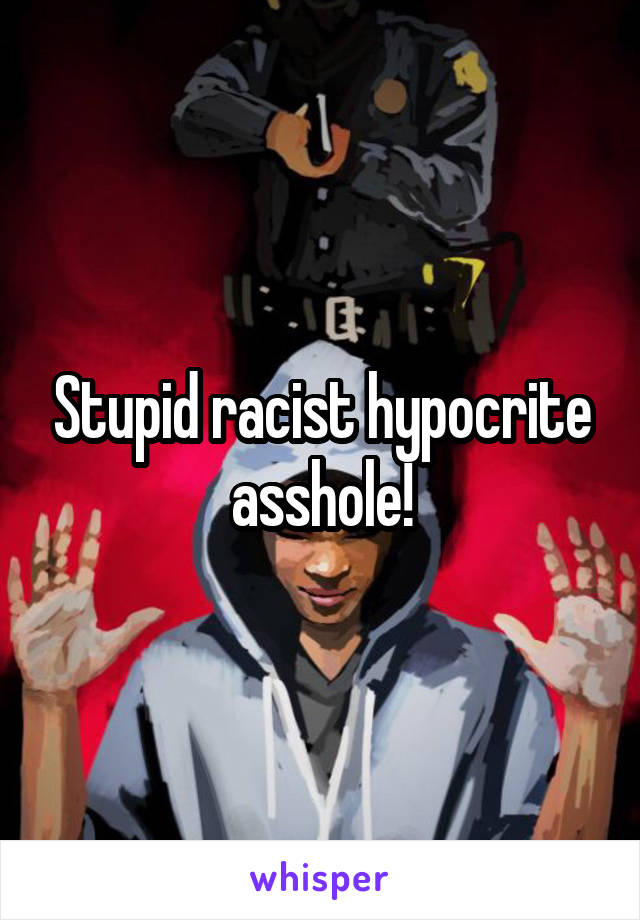 Stupid racist hypocrite asshole!