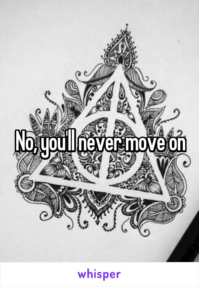 No, you'll never move on