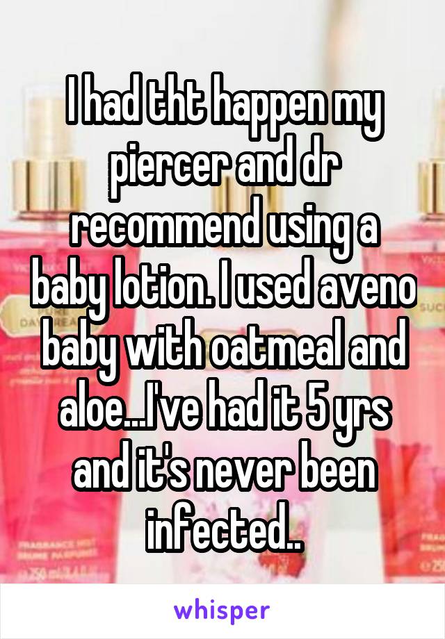 I had tht happen my piercer and dr recommend using a baby lotion. I used aveno baby with oatmeal and aloe...I've had it 5 yrs and it's never been infected..