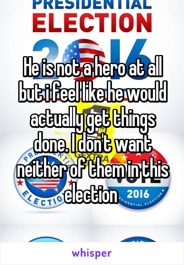 He is not a hero at all but i feel like he would actually get things done. I don't want neither of them in this election 