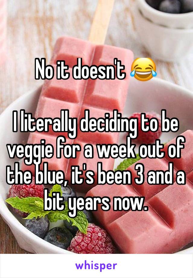 No it doesn't 😂

I literally deciding to be veggie for a week out of the blue, it's been 3 and a bit years now.