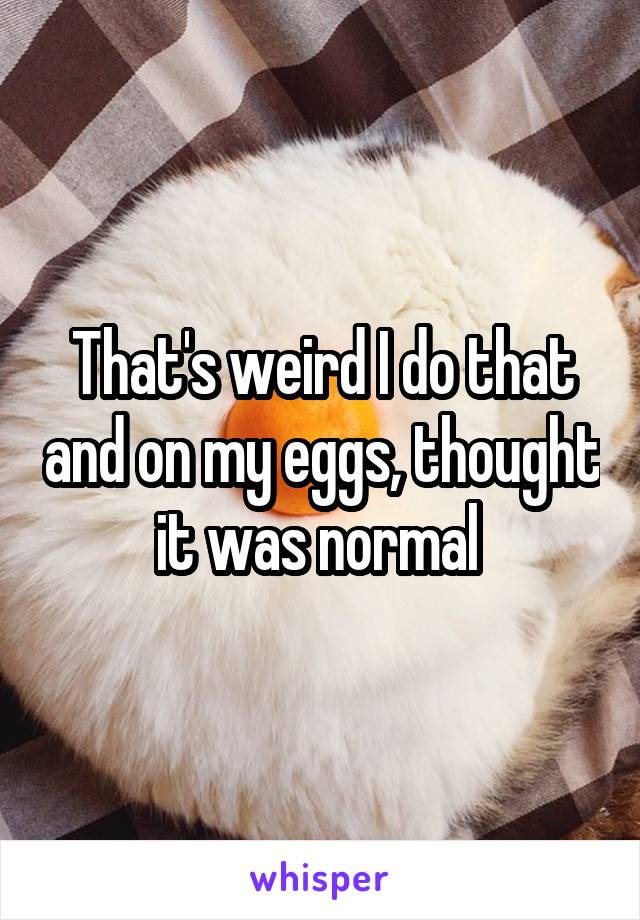 That's weird I do that and on my eggs, thought it was normal 