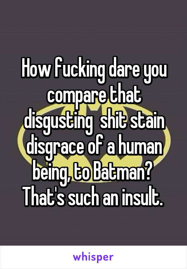 How fucking dare you compare that disgusting  shit stain disgrace of a human being, to Batman? 
That's such an insult. 