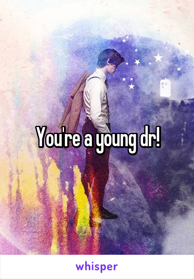 You're a young dr!