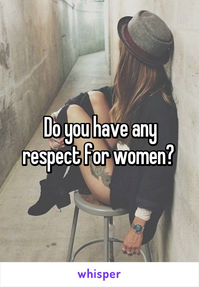 Do you have any respect for women? 