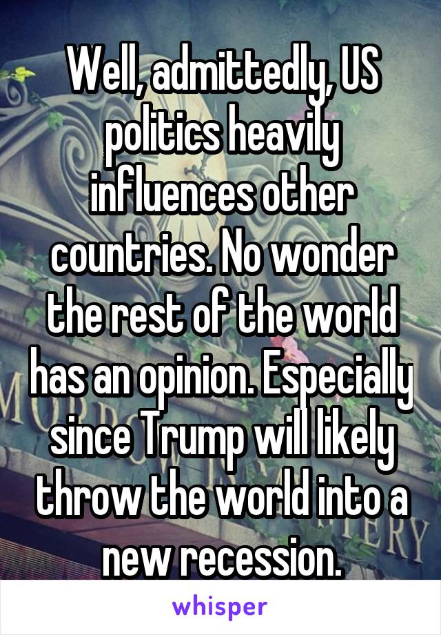 Well, admittedly, US politics heavily influences other countries. No wonder the rest of the world has an opinion. Especially since Trump will likely throw the world into a new recession.