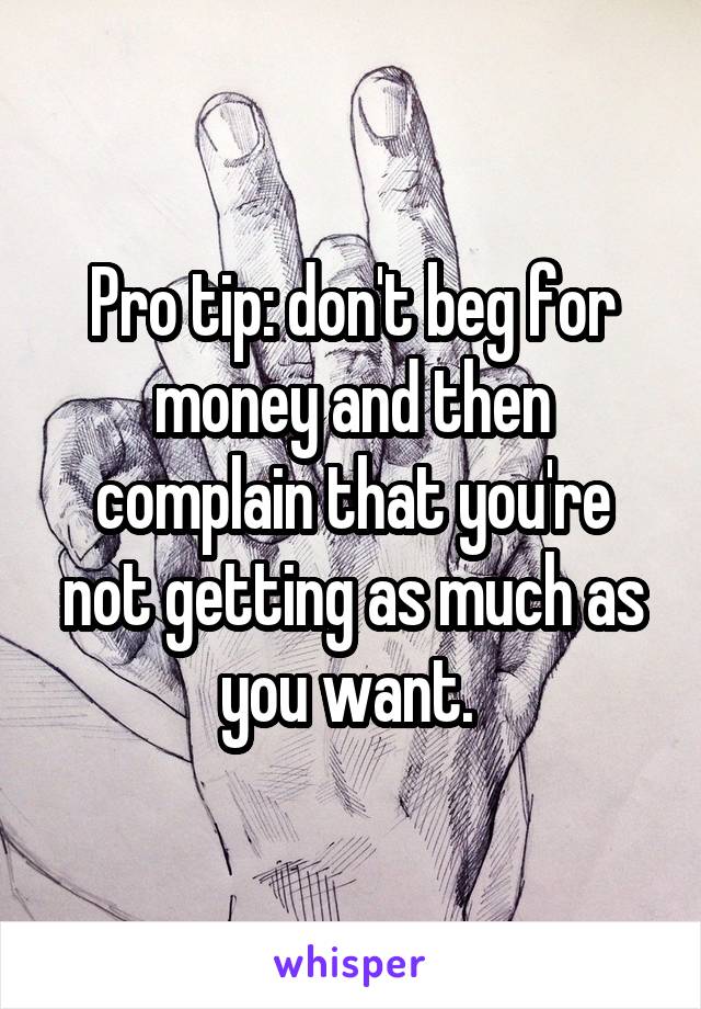 Pro tip: don't beg for money and then complain that you're not getting as much as you want. 