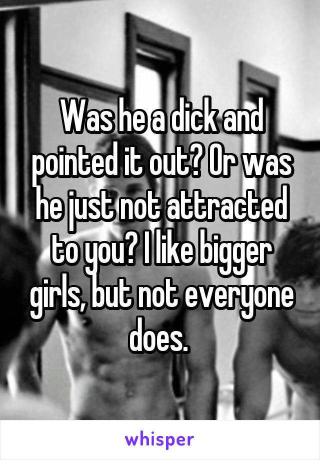 Was he a dick and pointed it out? Or was he just not attracted to you? I like bigger girls, but not everyone does. 