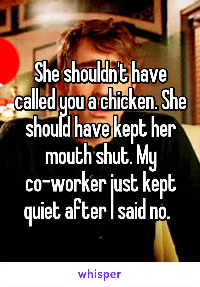 She shouldn't have called you a chicken. She should have kept her mouth shut. My co-worker just kept quiet after I said no.  