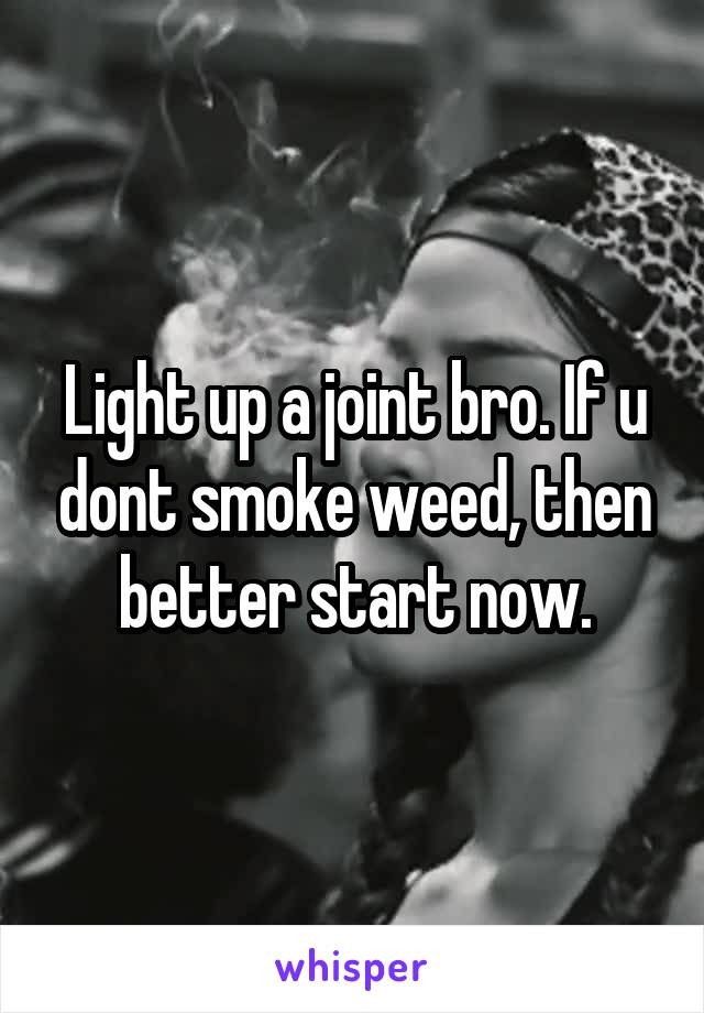 Light up a joint bro. If u dont smoke weed, then better start now.