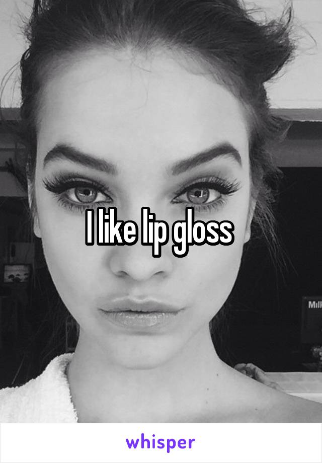 I like lip gloss 