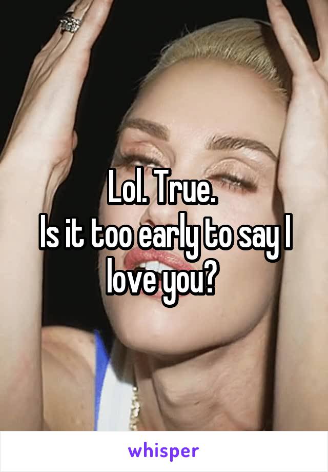 Lol. True. 
Is it too early to say I love you? 