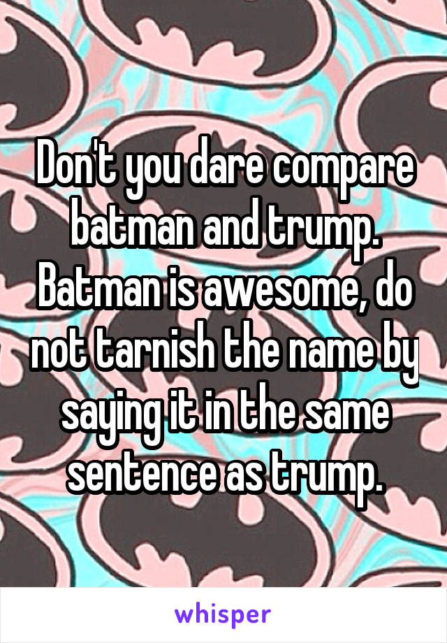 Don't you dare compare batman and trump. Batman is awesome, do not tarnish the name by saying it in the same sentence as trump.