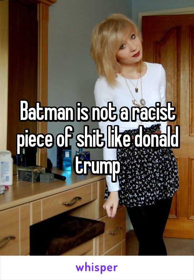 Batman is not a racist piece of shit like donald trump