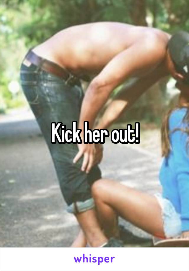 Kick her out!