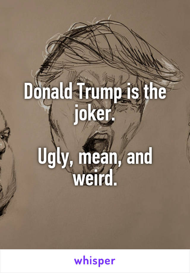 Donald Trump is the joker.

Ugly, mean, and weird.