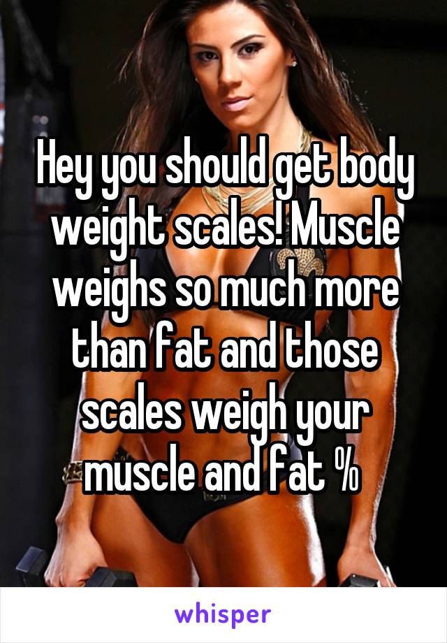 Hey you should get body weight scales! Muscle weighs so much more than fat and those scales weigh your muscle and fat % 