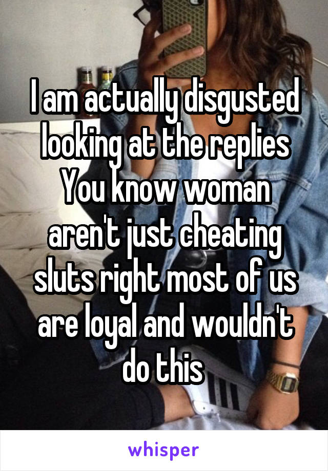 I am actually disgusted looking at the replies
You know woman aren't just cheating sluts right most of us are loyal and wouldn't do this 
