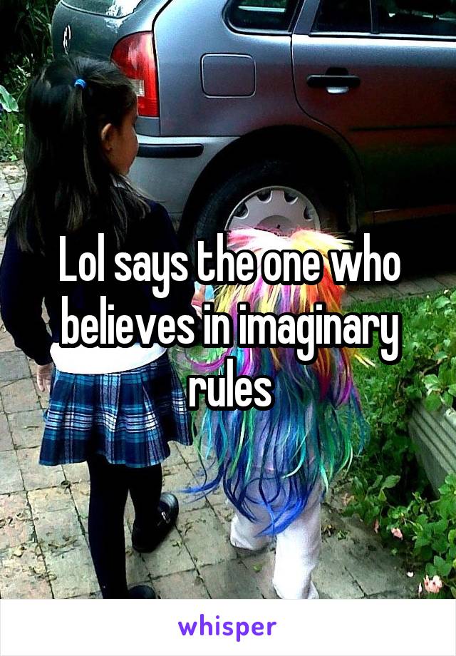 Lol says the one who believes in imaginary rules
