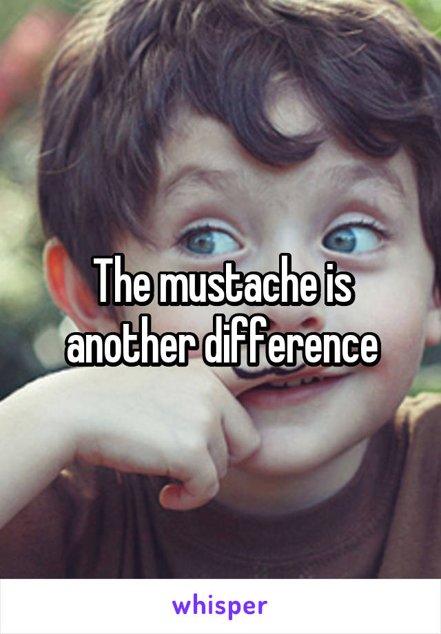 The mustache is another difference