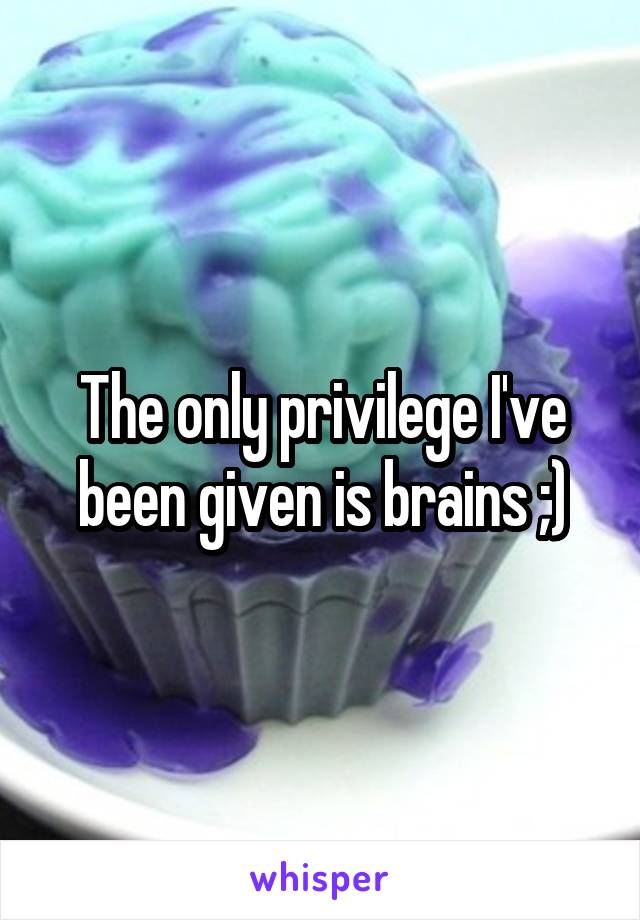 The only privilege I've been given is brains ;)