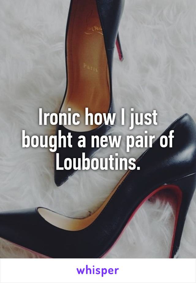 Ironic how I just bought a new pair of Louboutins.