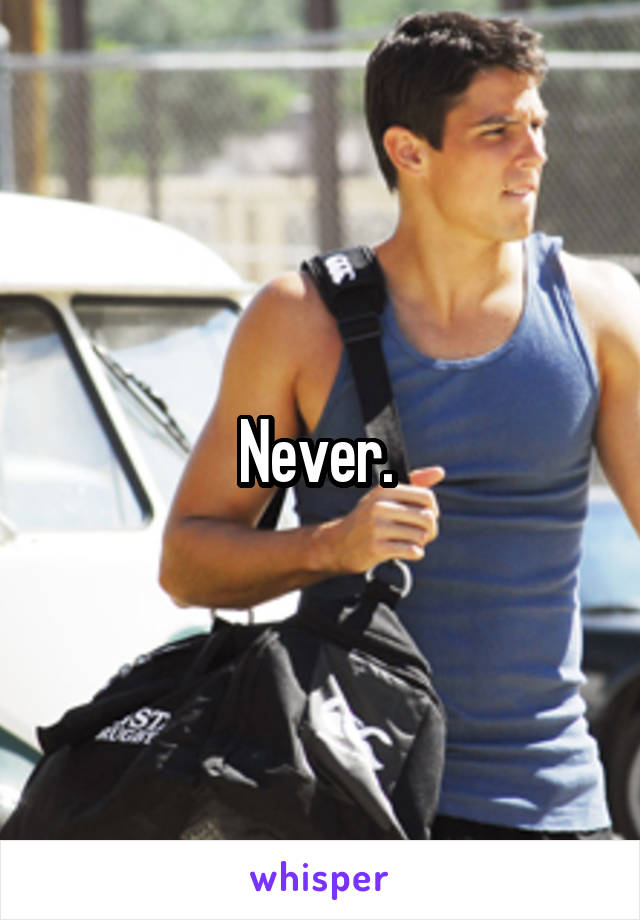 Never. 