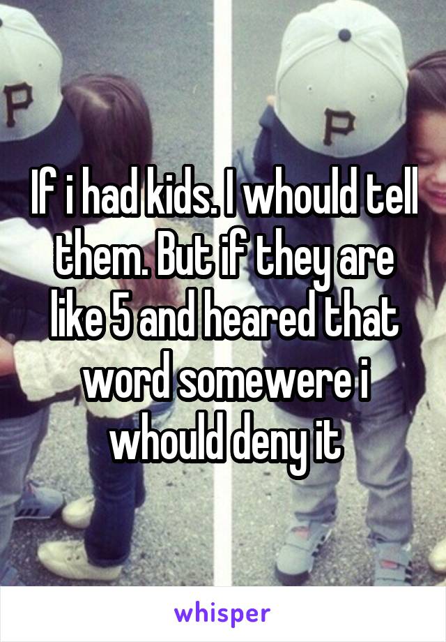 If i had kids. I whould tell them. But if they are like 5 and heared that word somewere i whould deny it