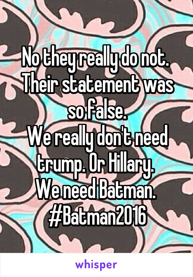 No they really do not. 
Their statement was so false.
We really don't need trump. Or Hillary. 
We need Batman. 
#Batman2016