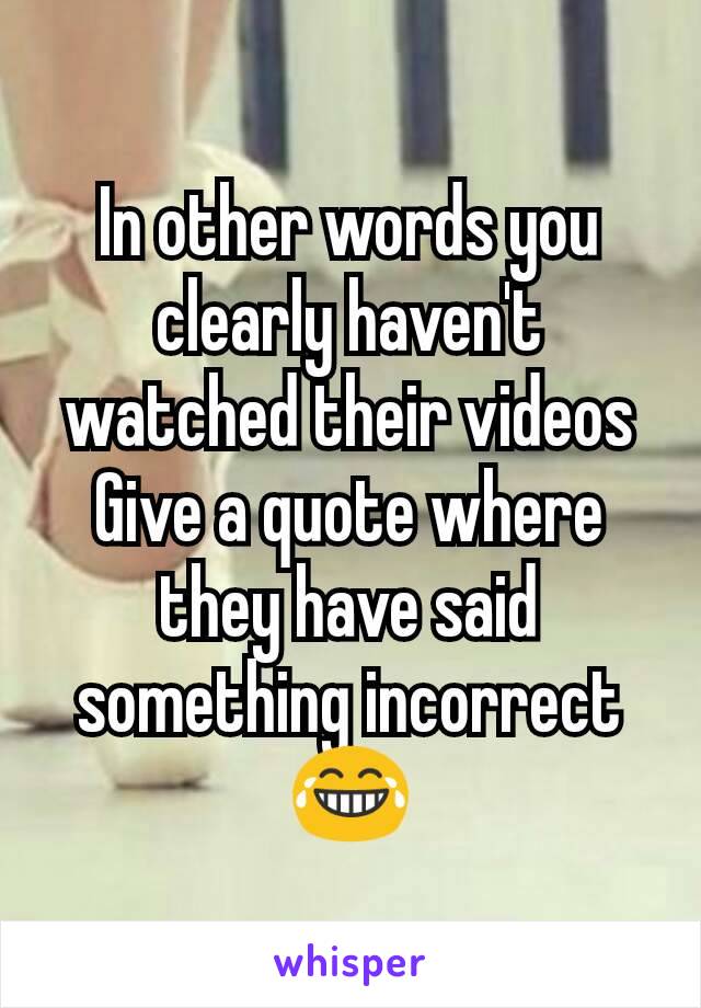 In other words you clearly haven't watched their videos
Give a quote where they have said something incorrect 😂