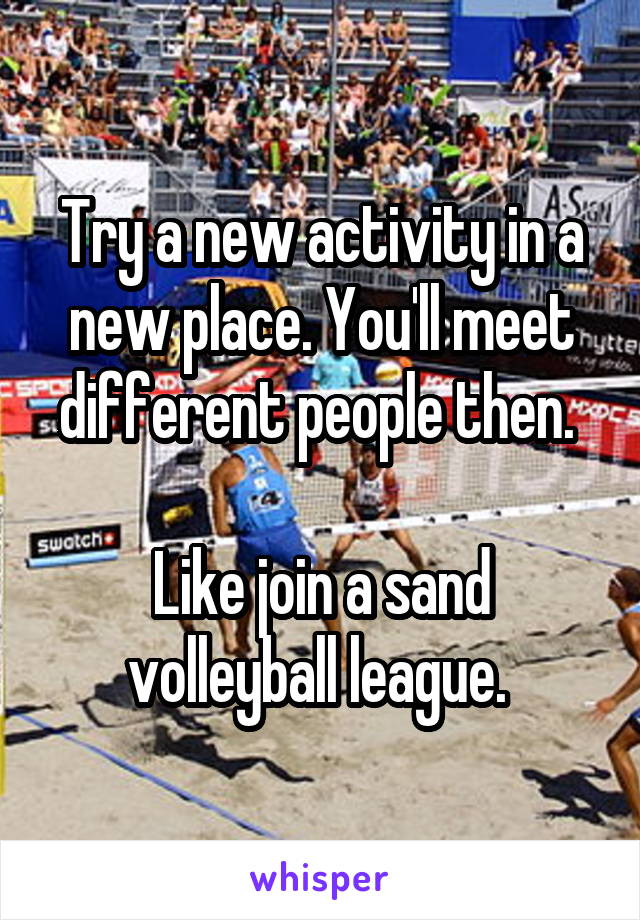 Try a new activity in a new place. You'll meet different people then. 

Like join a sand volleyball league. 