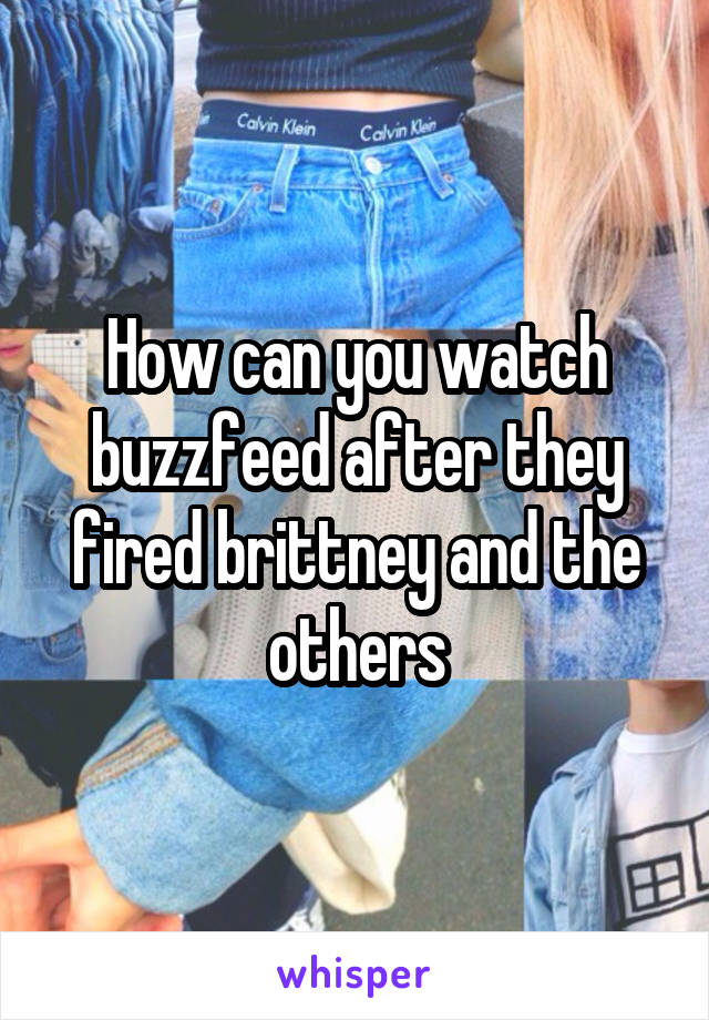 How can you watch buzzfeed after they fired brittney and the others
