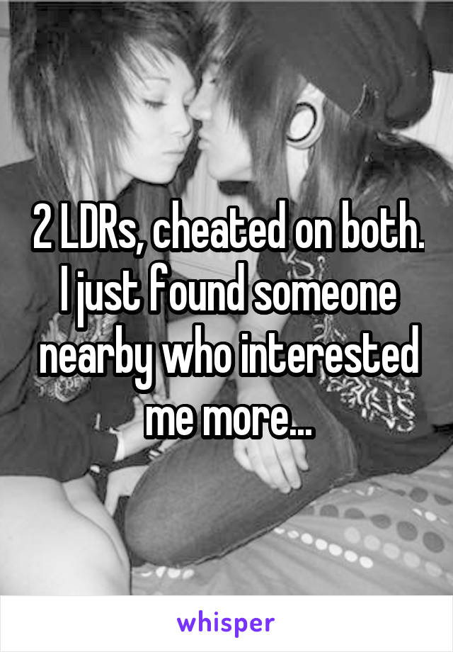 2 LDRs, cheated on both. I just found someone nearby who interested me more...