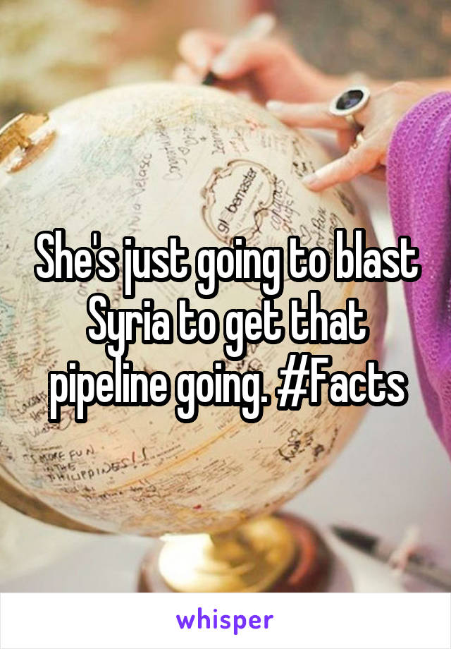She's just going to blast Syria to get that pipeline going. #Facts