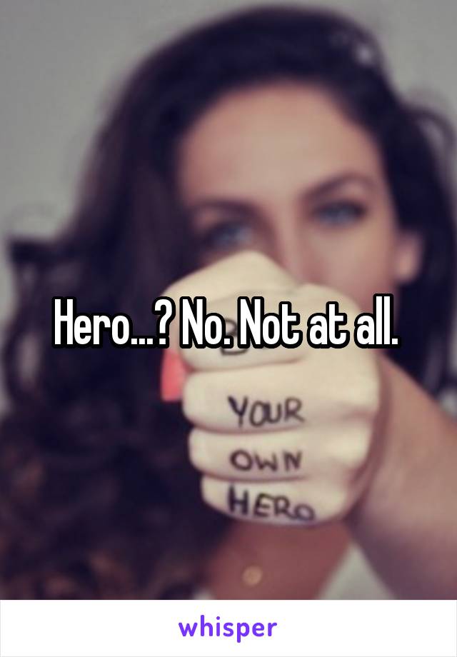 Hero...? No. Not at all. 