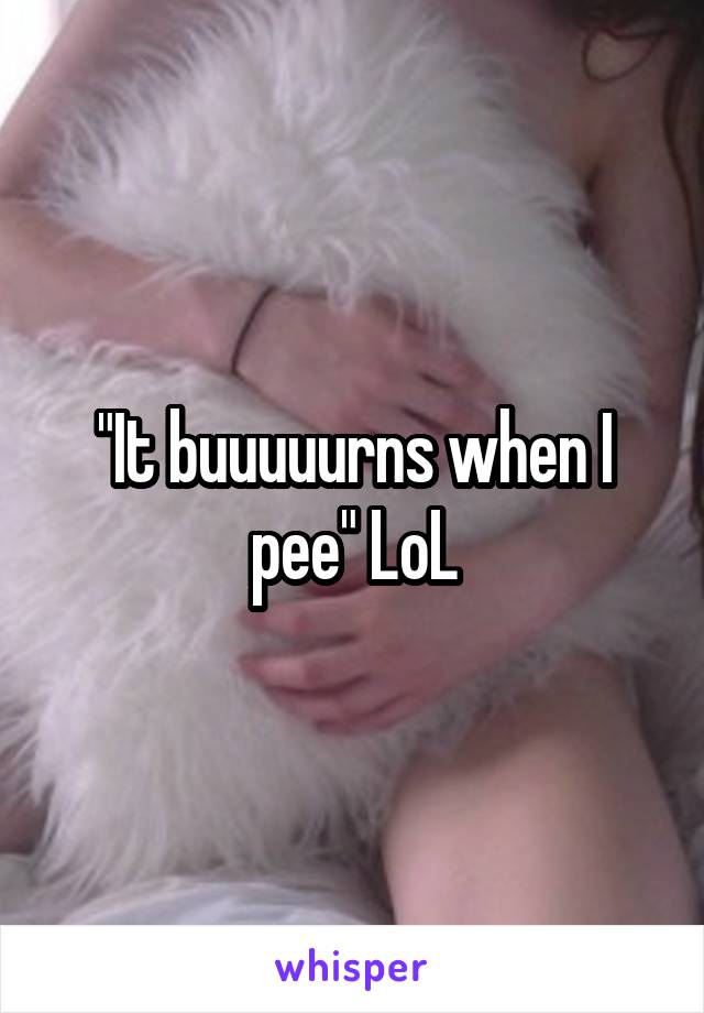 "It buuuuurns when I pee" LoL