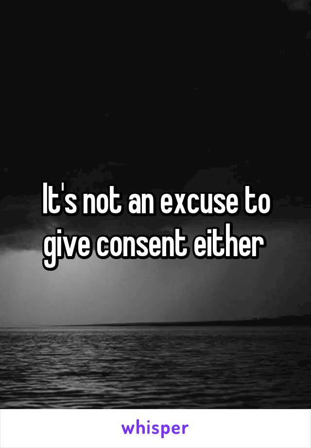 It's not an excuse to give consent either 
