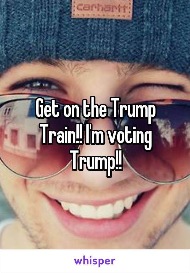 Get on the Trump Train!! I'm voting Trump!!